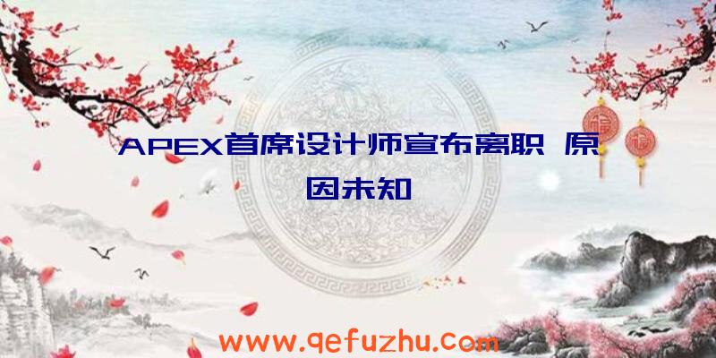 APEX首席设计师宣布离职